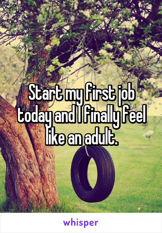 Start my first job today and I finally feel like an adult.