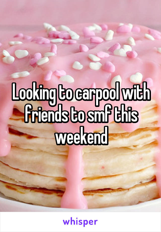 Looking to carpool with friends to smf this weekend