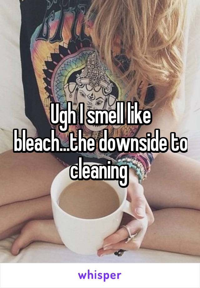 Ugh I smell like bleach...the downside to cleaning 