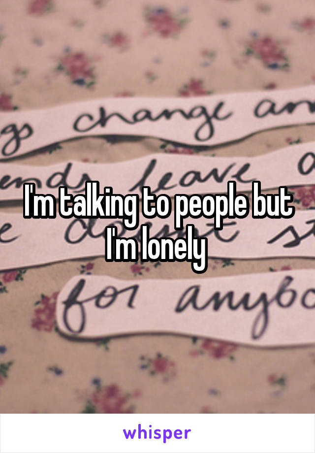 I'm talking to people but I'm lonely 