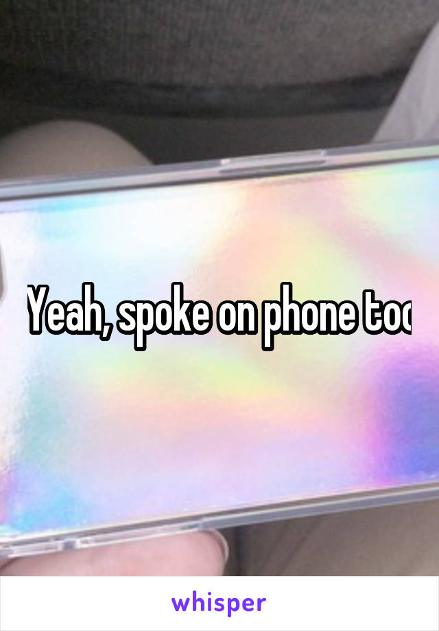 Yeah, spoke on phone too