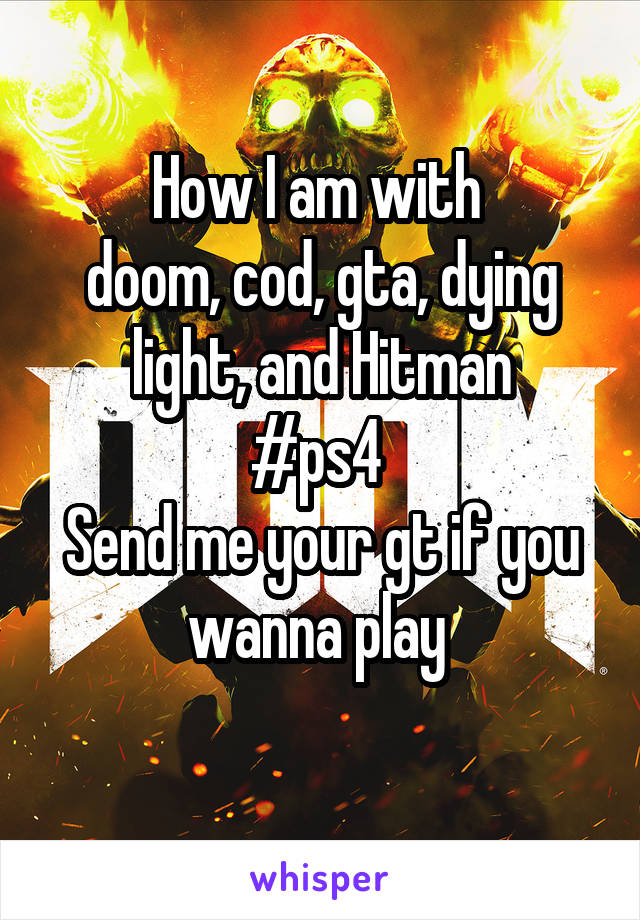 How I am with 
doom, cod, gta, dying light, and Hitman
#ps4 
Send me your gt if you wanna play 
