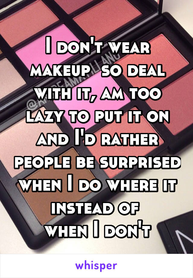 I don't wear makeup  so deal with it, am too lazy to put it on and I'd rather people be surprised when I do where it instead of 
when I don't