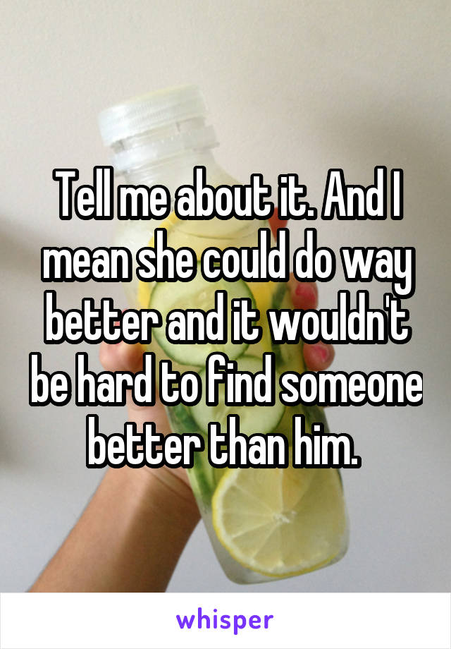 Tell me about it. And I mean she could do way better and it wouldn't be hard to find someone better than him. 