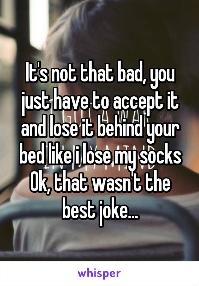 It's not that bad, you just have to accept it and lose it behind your bed like i lose my socks
Ok, that wasn't the best joke...