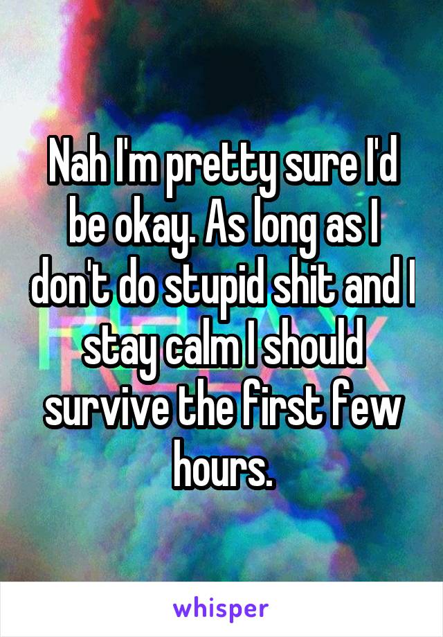 Nah I'm pretty sure I'd be okay. As long as I don't do stupid shit and I stay calm I should survive the first few hours.