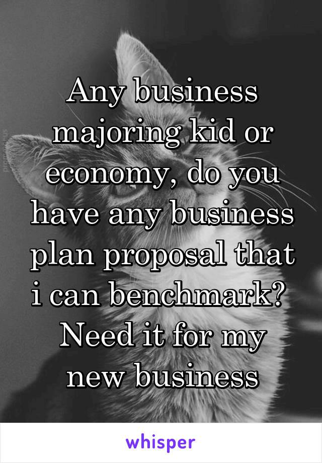 Any business majoring kid or economy, do you have any business plan proposal that i can benchmark? 
Need it for my new business