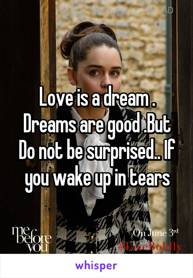 Love is a dream .
Dreams are good .But Do not be surprised.. If you wake up in tears