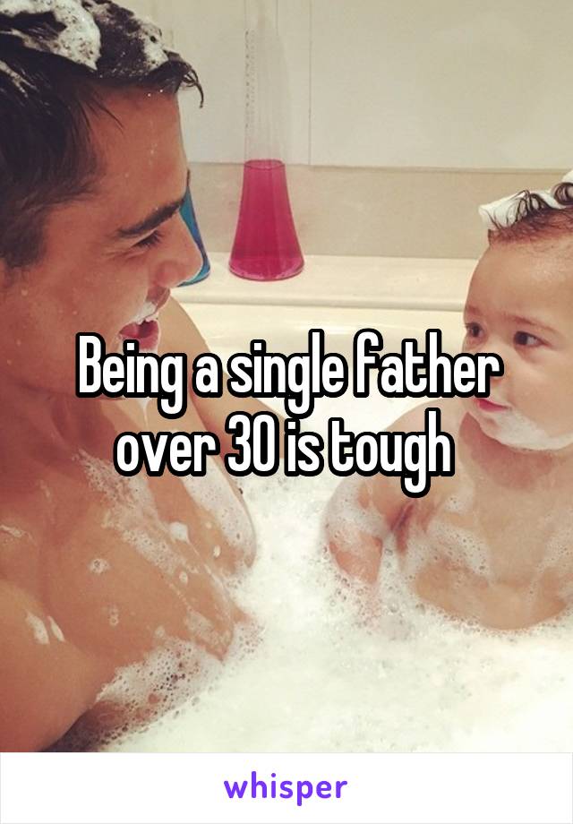 Being a single father over 30 is tough 