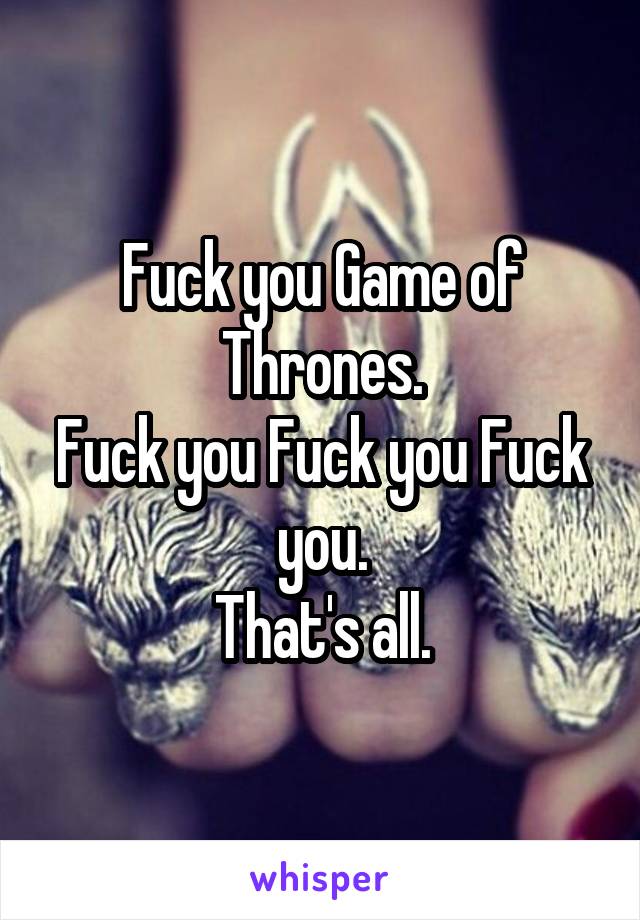 Fuck you Game of Thrones.
Fuck you Fuck you Fuck you.
That's all.