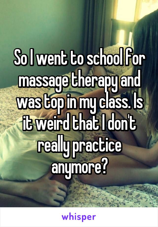 So I went to school for massage therapy and was top in my class. Is it weird that I don't really practice anymore?