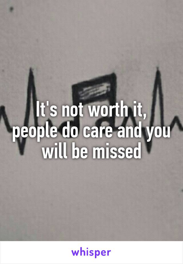 It's not worth it, people do care and you will be missed