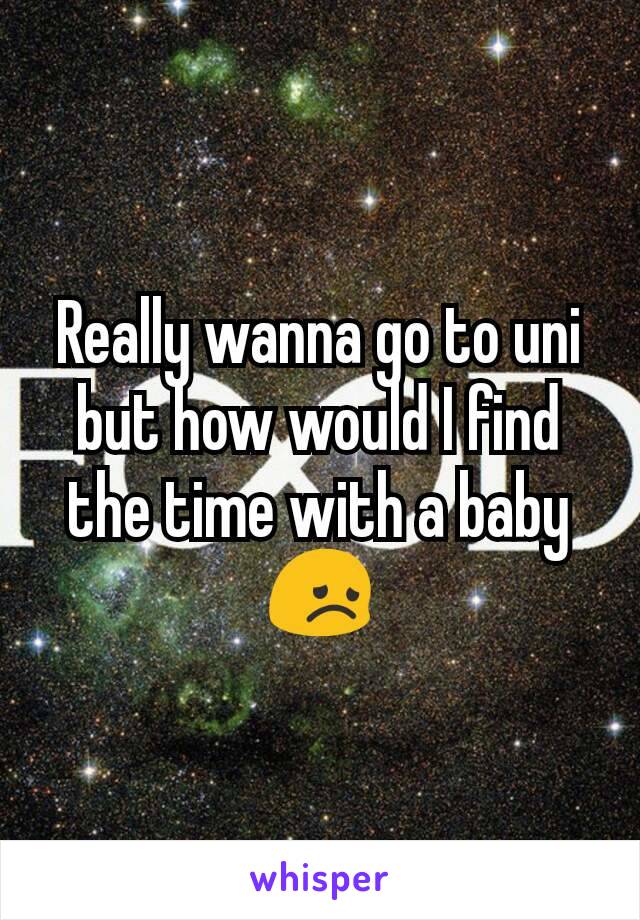 Really wanna go to uni but how would I find the time with a baby😞