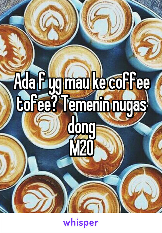 Ada f yg mau ke coffee tofee? Temenin nugas dong
M20