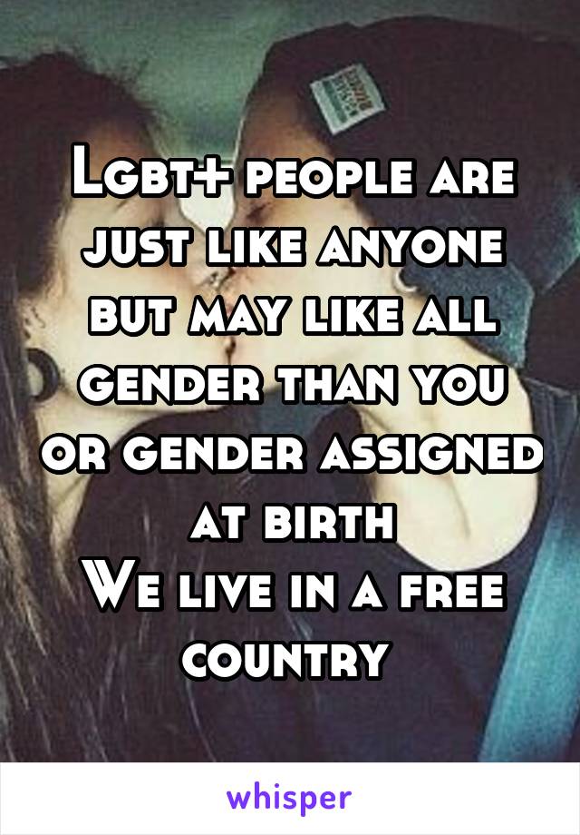 Lgbt+ people are just like anyone but may like all gender than you or gender assigned at birth
We live in a free country 