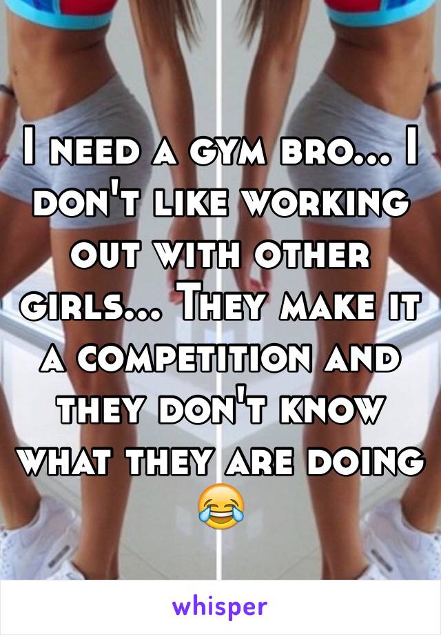 I need a gym bro... I don't like working out with other girls... They make it a competition and they don't know what they are doing 😂