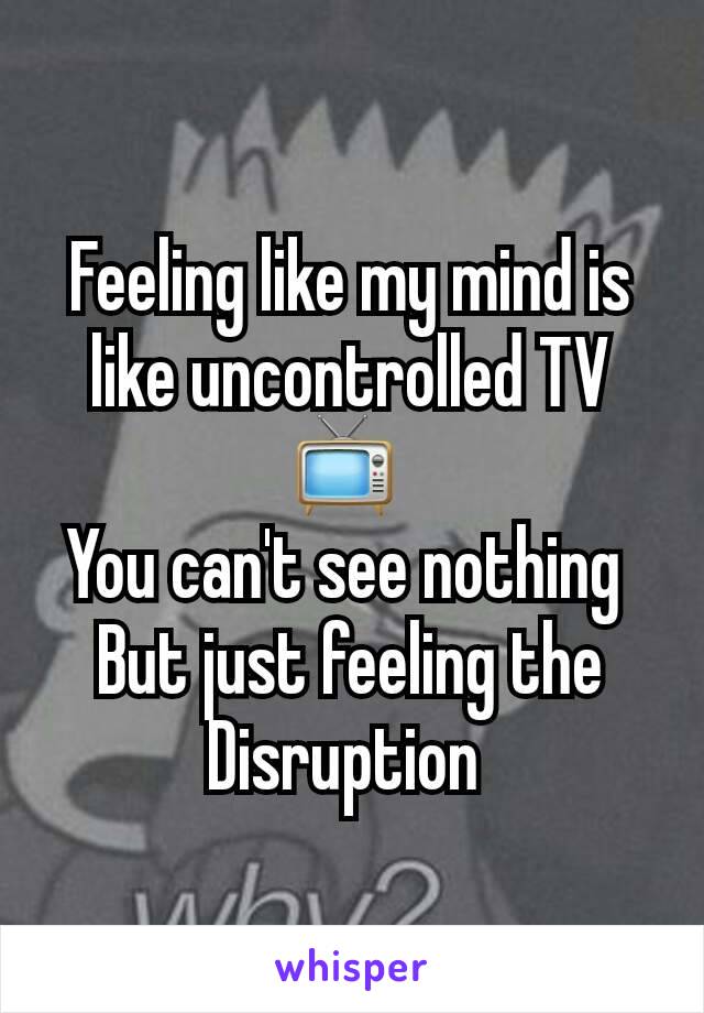 Feeling like my mind is like uncontrolled TV 📺 
You can't see nothing 
But just feeling the Disruption 