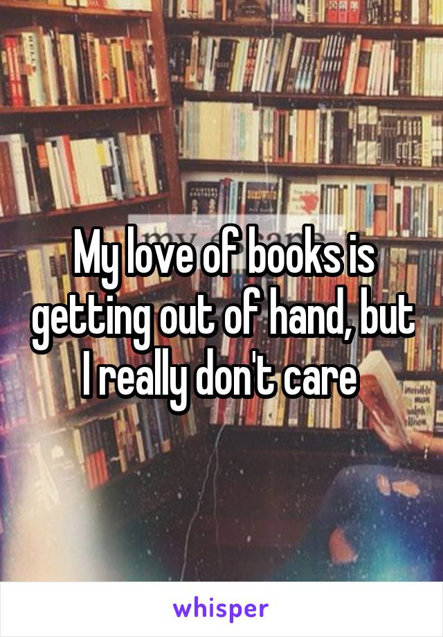 My love of books is getting out of hand, but I really don't care 