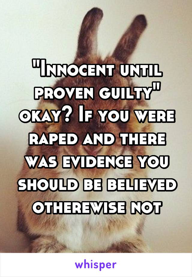 "Innocent until proven guilty" okay? If you were raped and there was evidence you should be believed otherewise not