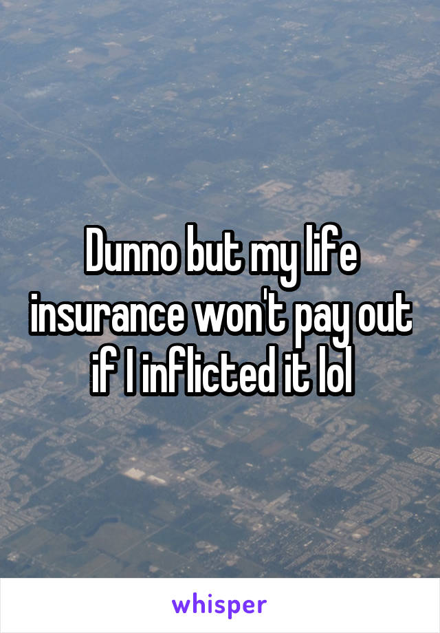 Dunno but my life insurance won't pay out if I inflicted it lol