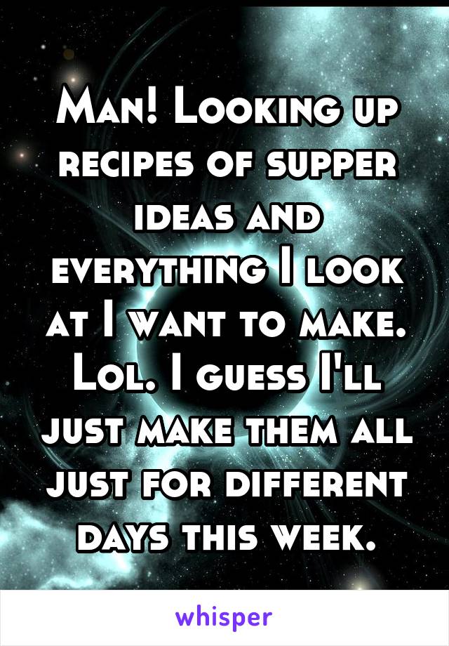 Man! Looking up recipes of supper ideas and everything I look at I want to make. Lol. I guess I'll just make them all just for different days this week.