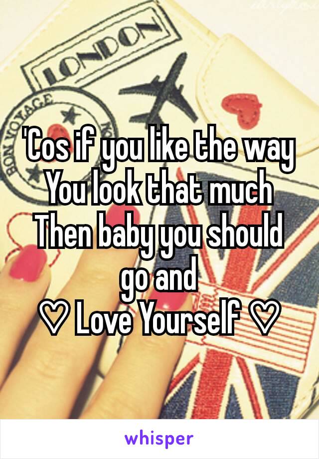 'Cos if you like the way
You look that much
Then baby you should go and
♡ Love Yourself ♡