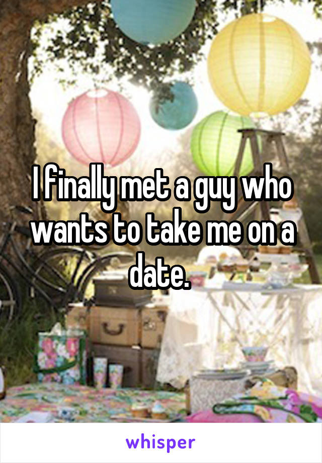 I finally met a guy who wants to take me on a date. 