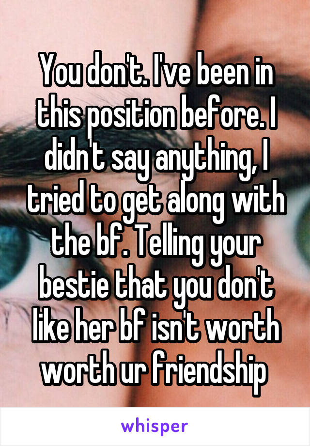 You don't. I've been in this position before. I didn't say anything, I tried to get along with the bf. Telling your bestie that you don't like her bf isn't worth worth ur friendship 