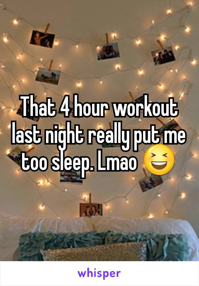 That 4 hour workout last night really put me too sleep. Lmao 😆