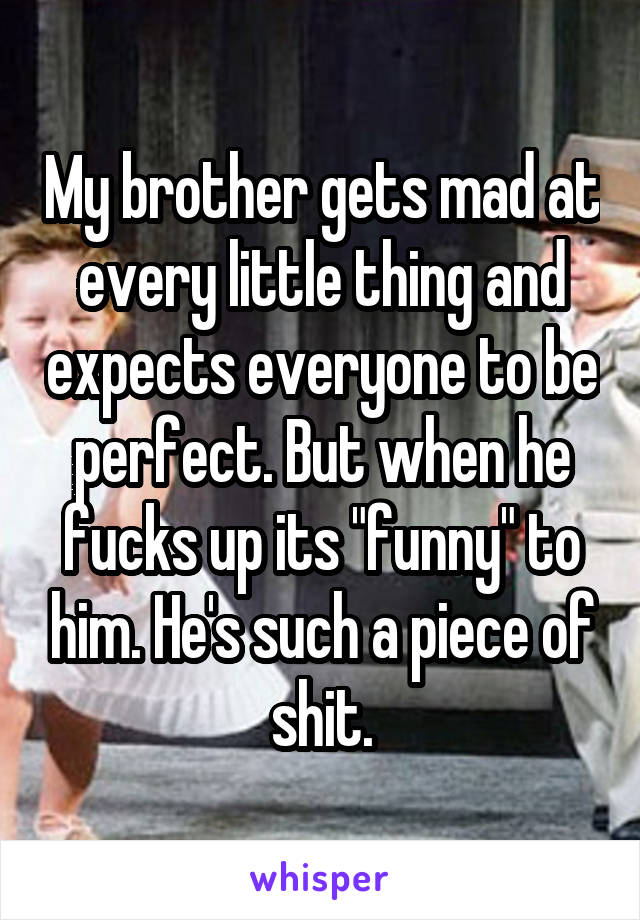 My brother gets mad at every little thing and expects everyone to be perfect. But when he fucks up its "funny" to him. He's such a piece of shit.