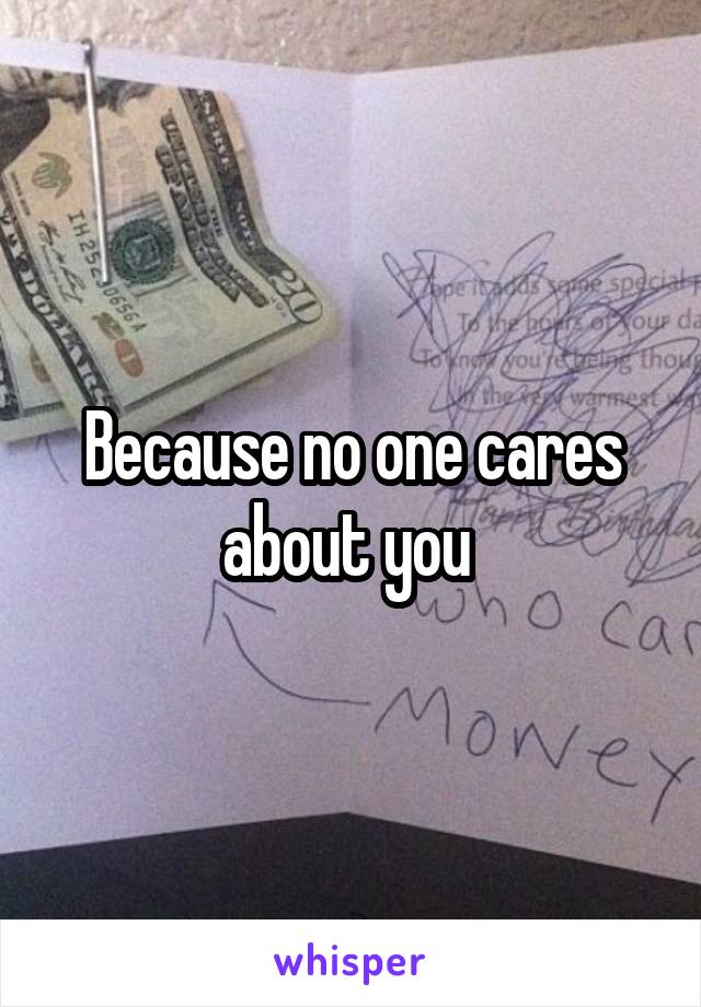 Because no one cares about you 