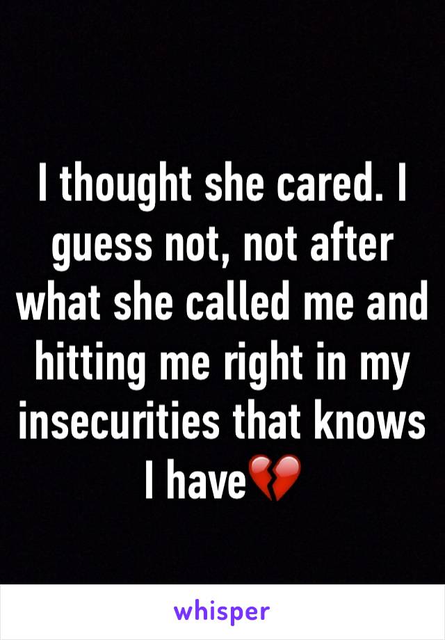 I thought she cared. I guess not, not after what she called me and hitting me right in my insecurities that knows I have💔