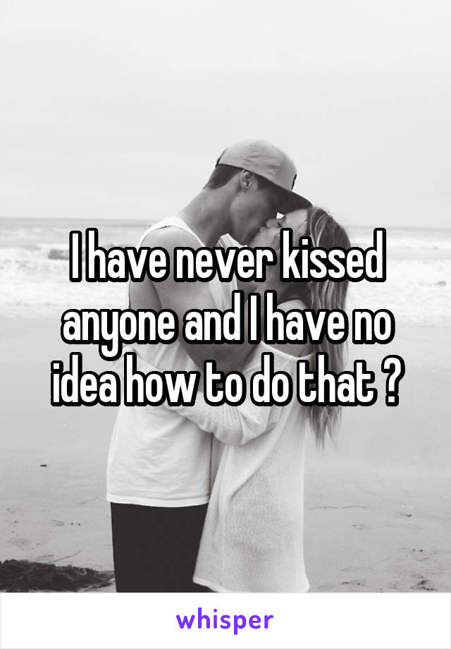 I have never kissed anyone and I have no idea how to do that 😰