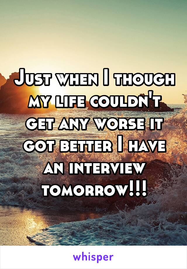 Just when I though my life couldn't get any worse it got better I have an interview tomorrow!!!