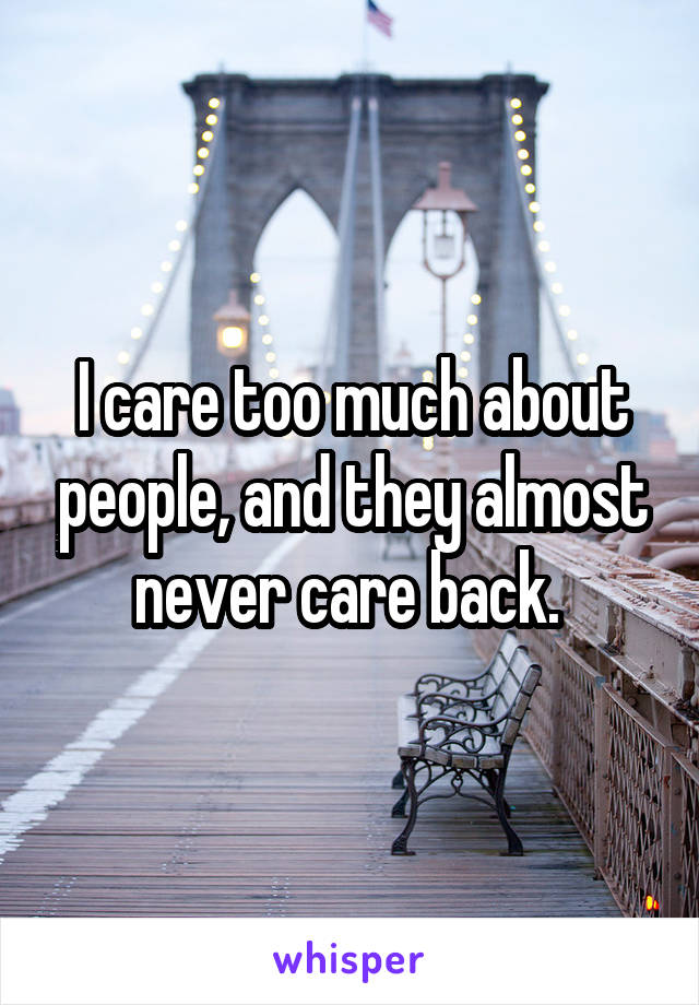 I care too much about people, and they almost never care back. 