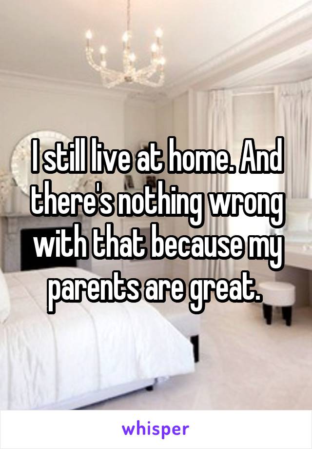 I still live at home. And there's nothing wrong with that because my parents are great. 