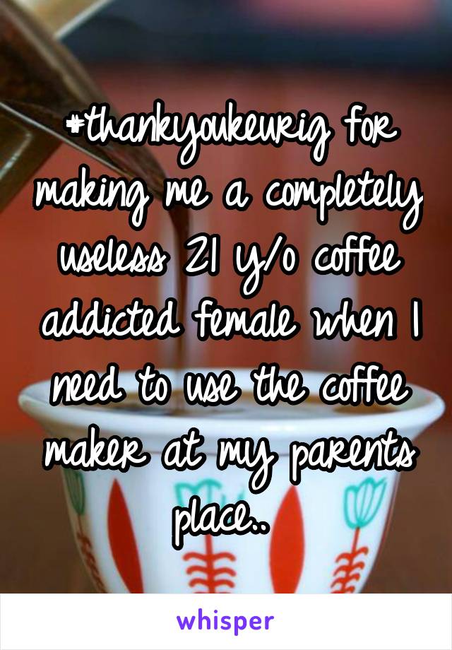 #thankyoukeurig for making me a completely useless 21 y/o coffee addicted female when I need to use the coffee maker at my parents place.. 