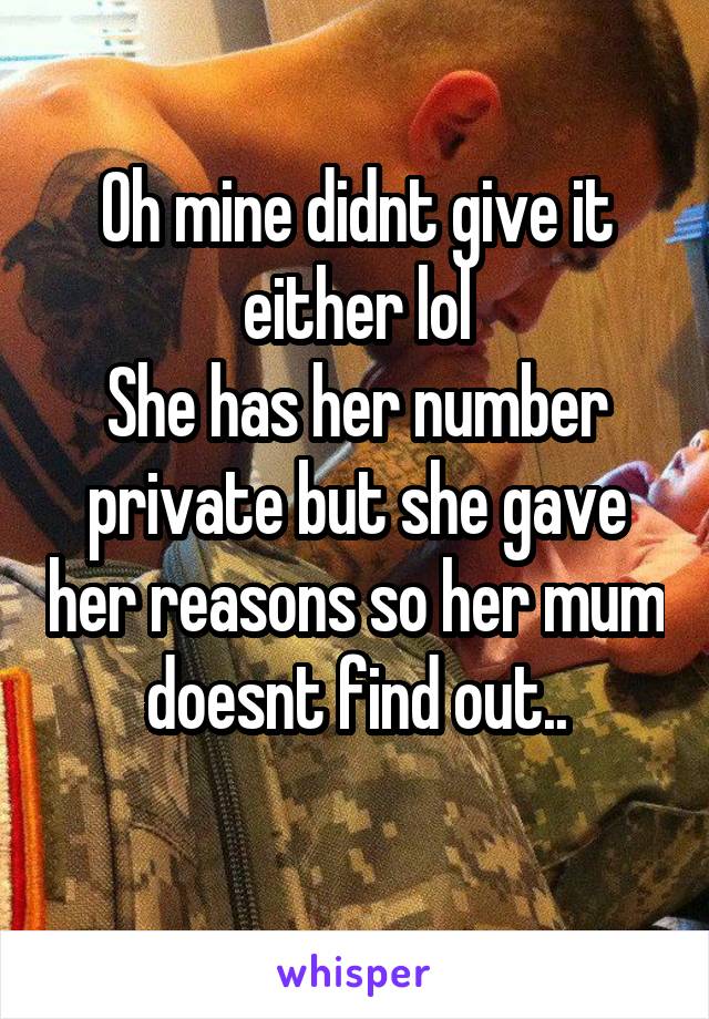 Oh mine didnt give it either lol
She has her number private but she gave her reasons so her mum doesnt find out..
