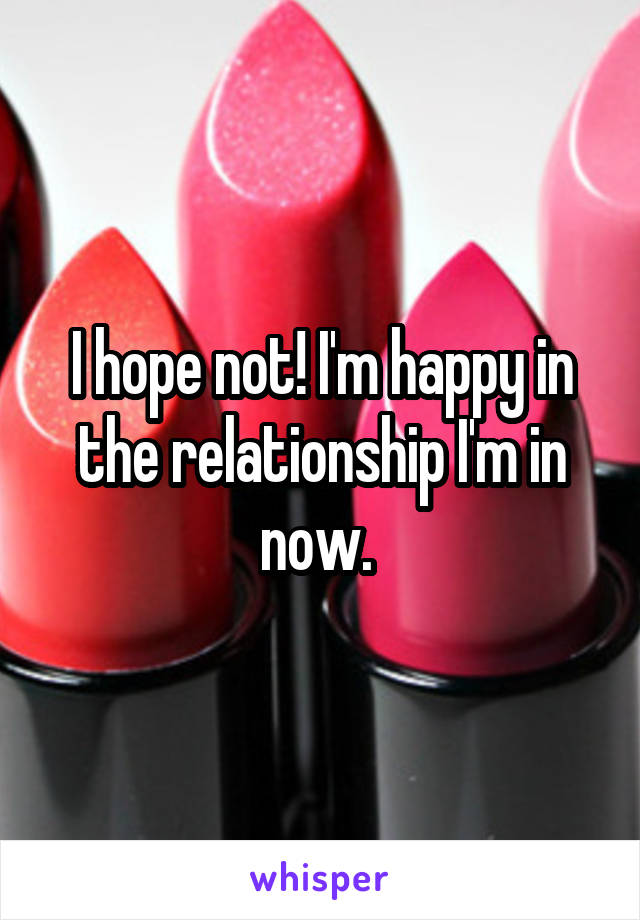 I hope not! I'm happy in the relationship I'm in now. 