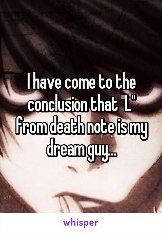 I have come to the conclusion that "L" from death note is my dream guy...