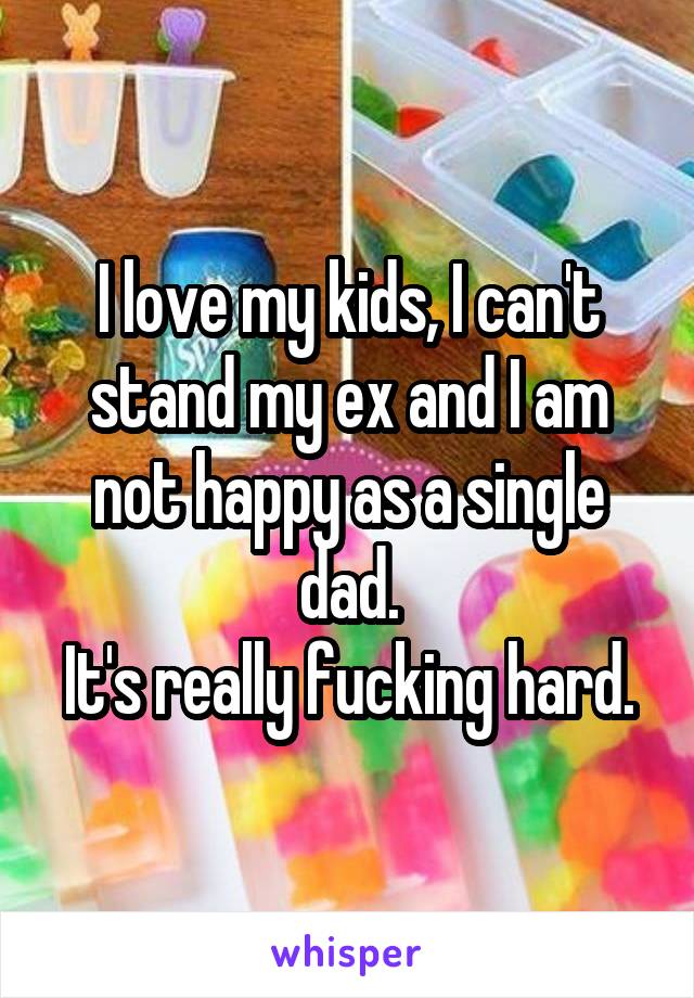 I love my kids, I can't stand my ex and I am not happy as a single dad.
It's really fucking hard.