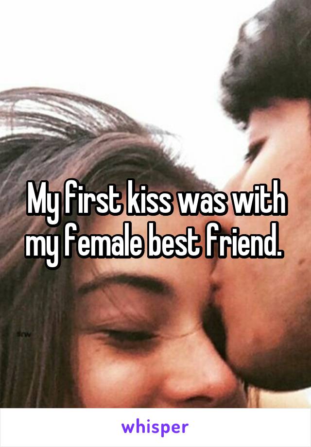 My first kiss was with my female best friend. 