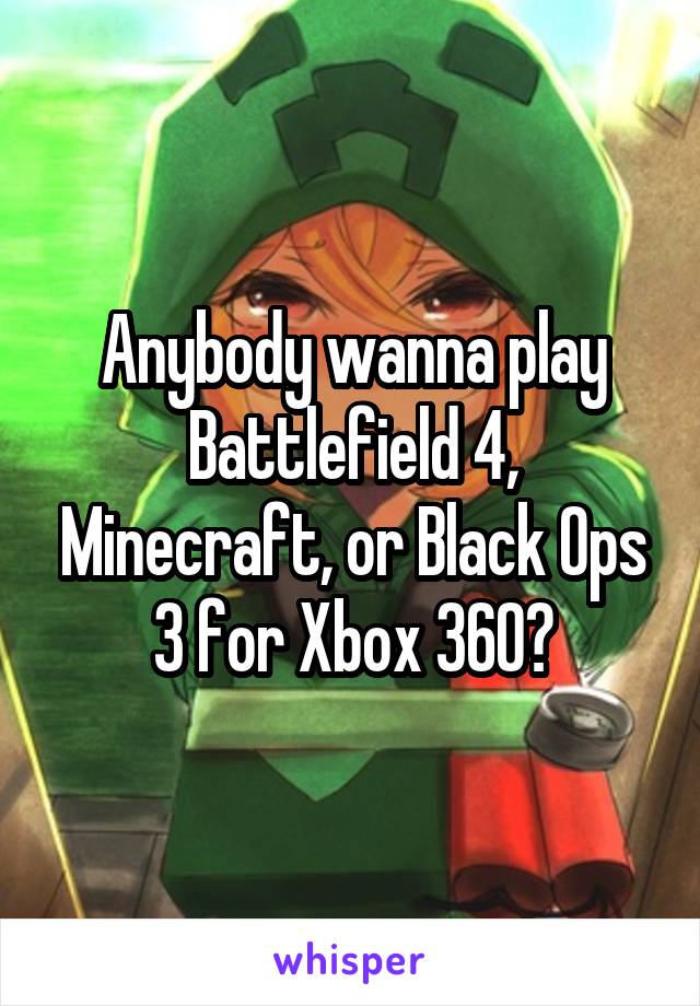 Anybody wanna play Battlefield 4, Minecraft, or Black Ops 3 for Xbox 360?