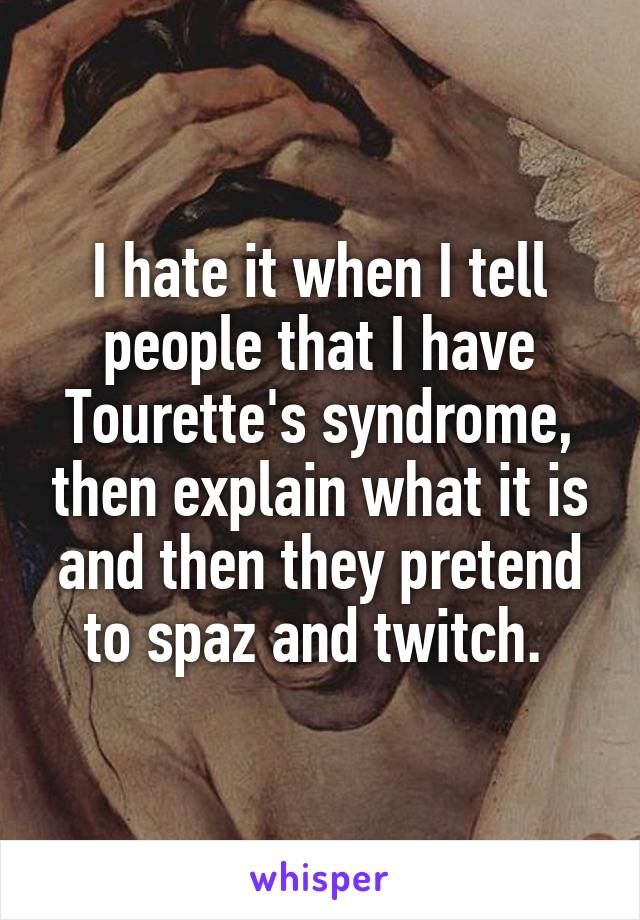 I hate it when I tell people that I have Tourette's syndrome, then explain what it is and then they pretend to spaz and twitch. 
