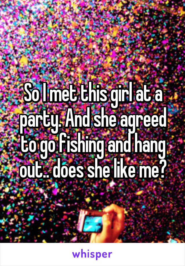 So I met this girl at a party. And she agreed to go fishing and hang out.. does she like me?