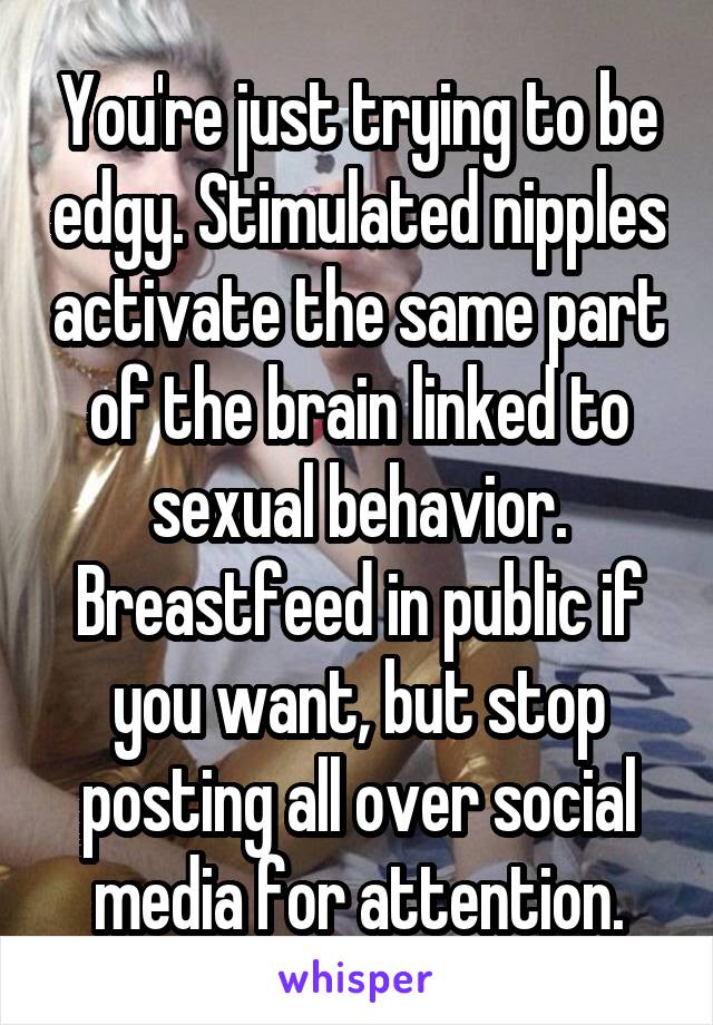 You're just trying to be edgy. Stimulated nipples activate the same part of the brain linked to sexual behavior. Breastfeed in public if you want, but stop posting all over social media for attention.