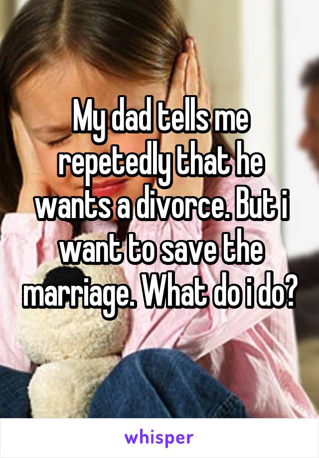 My dad tells me repetedly that he wants a divorce. But i want to save the marriage. What do i do?
