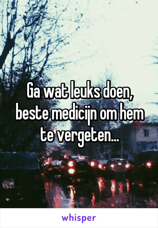 Ga wat leuks doen, beste medicijn om hem te vergeten...