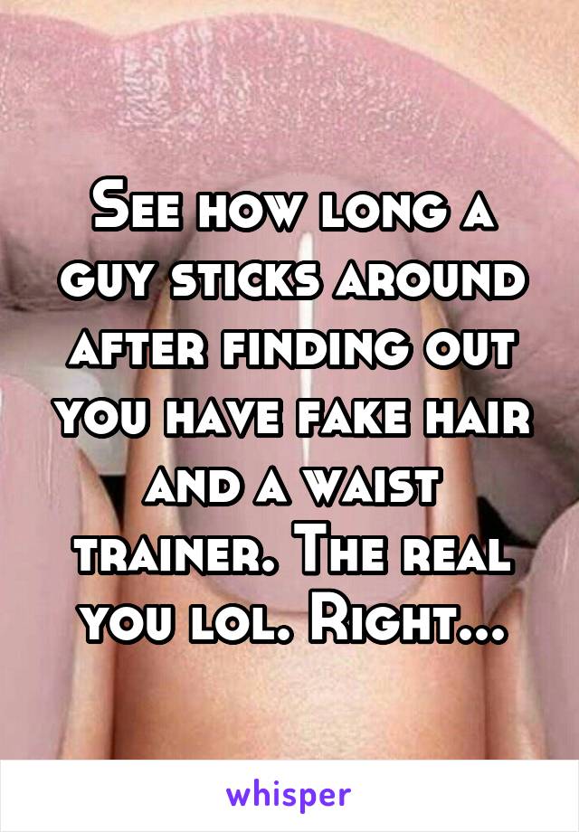 See how long a guy sticks around after finding out you have fake hair and a waist trainer. The real you lol. Right...