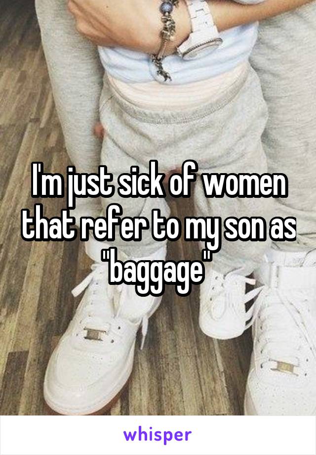 I'm just sick of women that refer to my son as "baggage" 